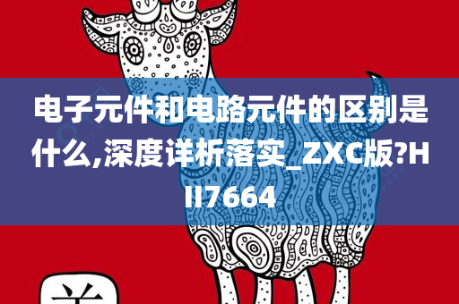 电子元件和电路元件的区别是什么,深度详析落实_ZXC版?HII7664