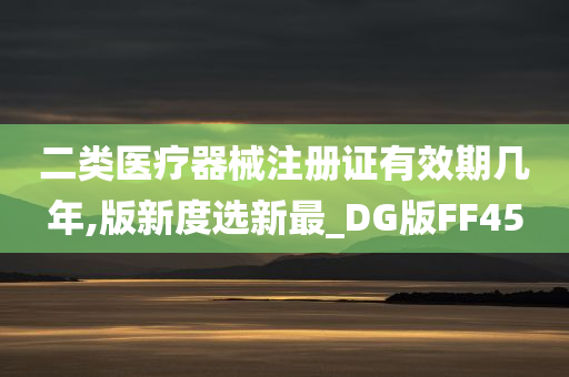 二类医疗器械注册证有效期几年,版新度选新最_DG版FF45