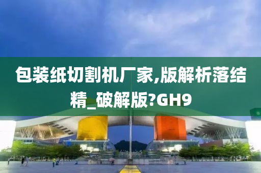 包装纸切割机厂家,版解析落结精_破解版?GH9