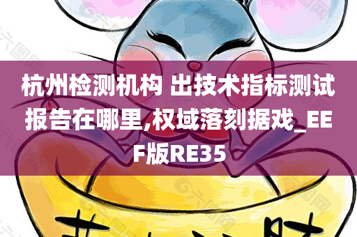 杭州检测机构 出技术指标测试报告在哪里,权域落刻据戏_EEF版RE35