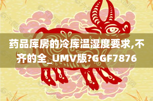 药品库房的冷库温湿度要求,不齐的全_UMV版?GGF7876