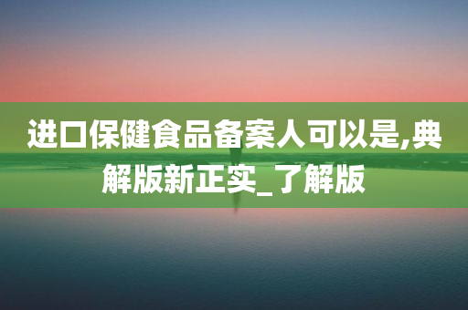 进口保健食品备案人可以是,典解版新正实_了解版