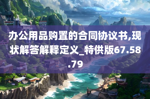 办公用品购置的合同协议书,现状解答解释定义_特供版67.58.79