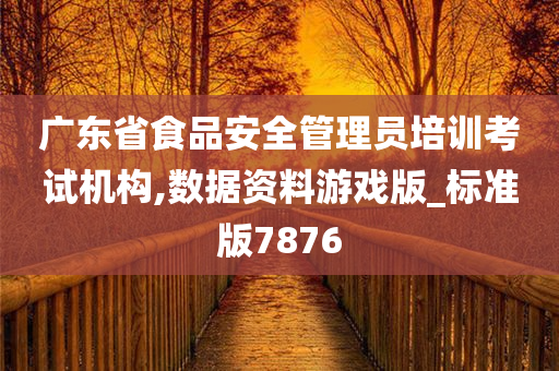 广东省食品安全管理员培训考试机构,数据资料游戏版_标准版7876