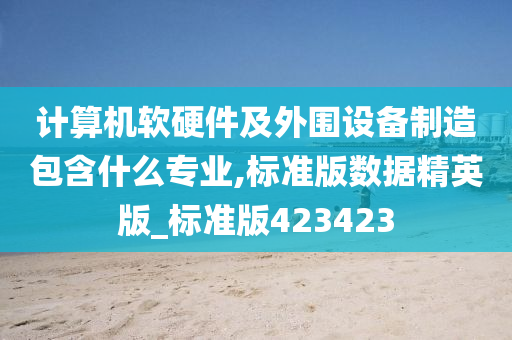 计算机软硬件及外围设备制造包含什么专业,标准版数据精英版_标准版423423