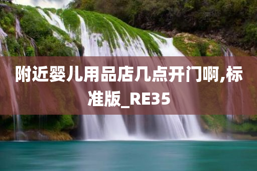 附近婴儿用品店几点开门啊,标准版_RE35