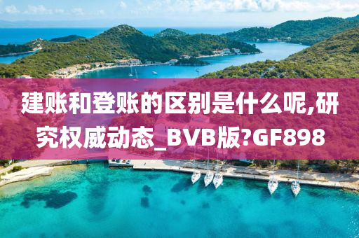 建账和登账的区别是什么呢,研究权威动态_BVB版?GF898