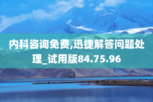 内科咨询免费,迅捷解答问题处理_试用版84.75.96