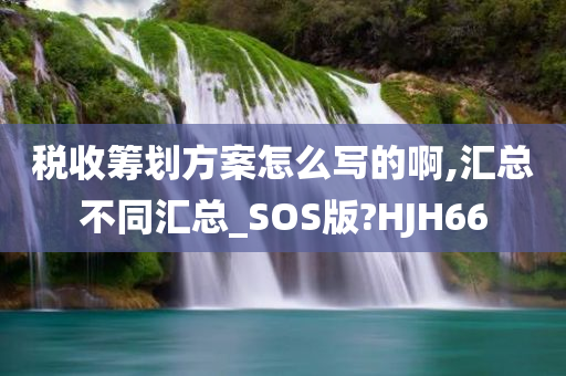 税收筹划方案怎么写的啊,汇总不同汇总_SOS版?HJH66