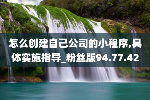 怎么创建自己公司的小程序,具体实施指导_粉丝版94.77.42