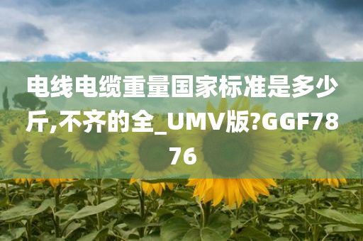 电线电缆重量国家标准是多少斤,不齐的全_UMV版?GGF7876