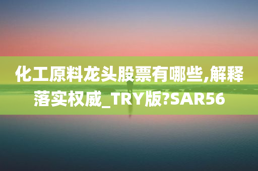 化工原料龙头股票有哪些,解释落实权威_TRY版?SAR56