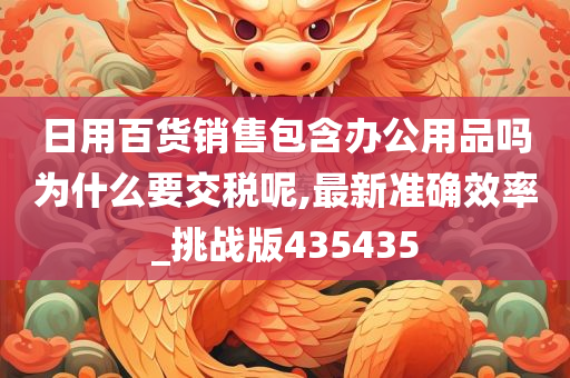 日用百货销售包含办公用品吗为什么要交税呢,最新准确效率_挑战版435435