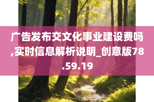 广告发布交文化事业建设费吗,实时信息解析说明_创意版78.59.19