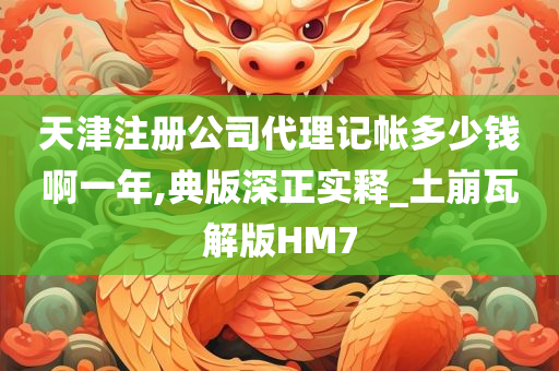 天津注册公司代理记帐多少钱啊一年,典版深正实释_土崩瓦解版HM7