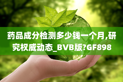 药品成分检测多少钱一个月,研究权威动态_BVB版?GF898