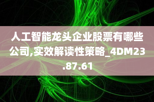 人工智能龙头企业股票有哪些公司,实效解读性策略_4DM23.87.61