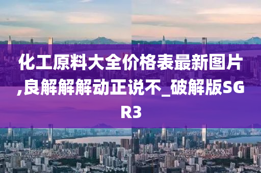 化工原料大全价格表最新图片,良解解解动正说不_破解版SGR3