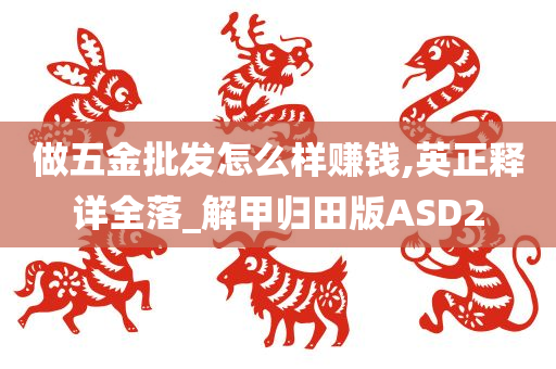 做五金批发怎么样赚钱,英正释详全落_解甲归田版ASD2