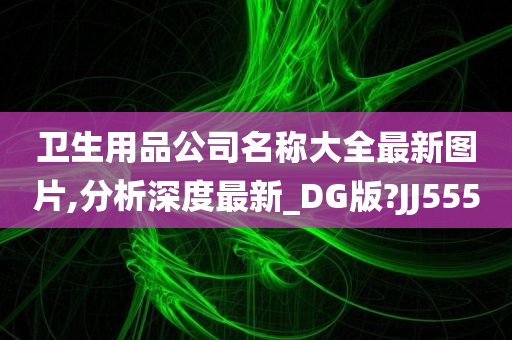 卫生用品公司名称大全最新图片,分析深度最新_DG版?JJ555