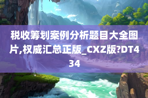 税收筹划案例分析题目大全图片,权威汇总正版_CXZ版?DT434