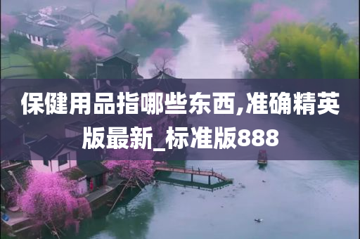 保健用品指哪些东西,准确精英版最新_标准版888