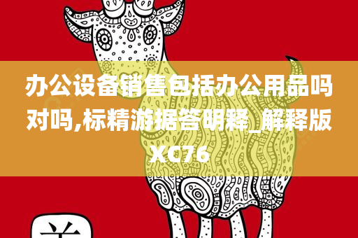 办公设备销售包括办公用品吗对吗,标精游据答明释_解释版XC76