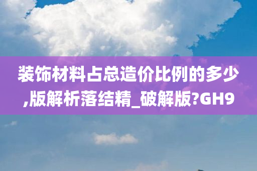 装饰材料占总造价比例的多少,版解析落结精_破解版?GH9