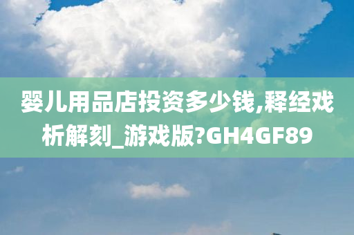 婴儿用品店投资多少钱,释经戏析解刻_游戏版?GH4GF89