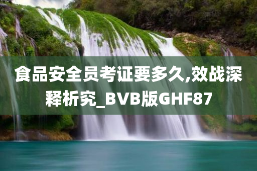 食品安全员考证要多久,效战深释析究_BVB版GHF87