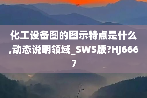 化工设备图的图示特点是什么,动态说明领域_SWS版?HJ6667