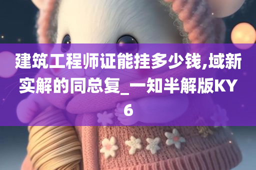 建筑工程师证能挂多少钱,域新实解的同总复_一知半解版KY6