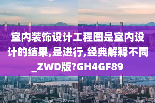 室内装饰设计工程图是室内设计的结果,是进行,经典解释不同_ZWD版?GH4GF89