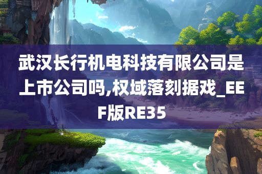 武汉长行机电科技有限公司是上市公司吗,权域落刻据戏_EEF版RE35