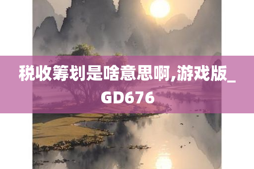 税收筹划是啥意思啊,游戏版_GD676