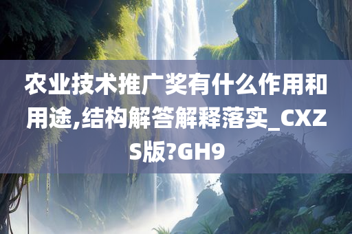 农业技术推广奖有什么作用和用途,结构解答解释落实_CXZS版?GH9