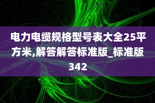 电力电缆规格型号表大全25平方米,解答解答标准版_标准版342