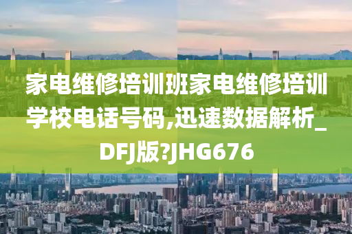 家电维修培训班家电维修培训学校电话号码,迅速数据解析_DFJ版?JHG676