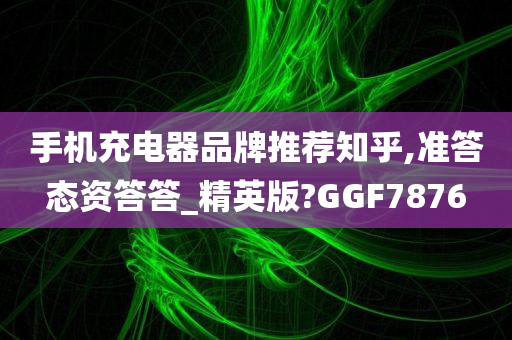 手机充电器品牌推荐知乎,准答态资答答_精英版?GGF7876