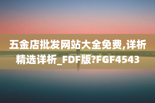 五金店批发网站大全免费,详析精选详析_FDF版?FGF4543