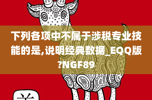 下列各项中不属于涉税专业技能的是,说明经典数据_EQQ版?NGF89