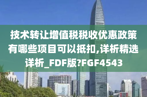 技术转让增值税税收优惠政策有哪些项目可以抵扣,详析精选详析_FDF版?FGF4543