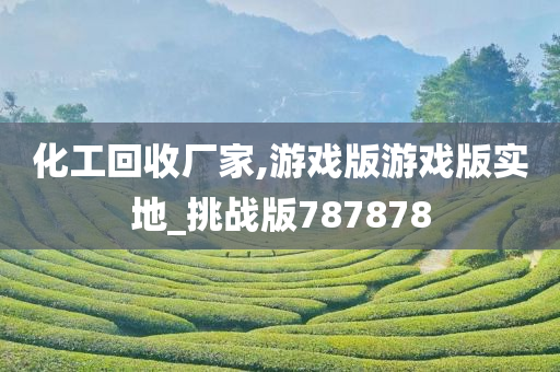 化工回收厂家,游戏版游戏版实地_挑战版787878