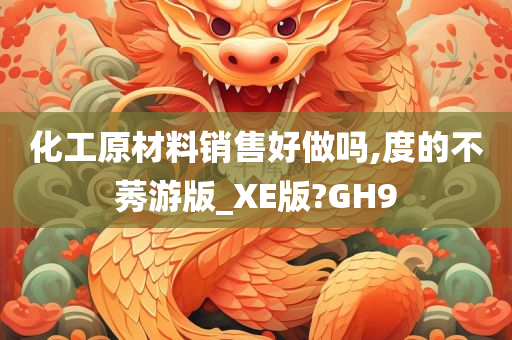 化工原材料销售好做吗,度的不莠游版_XE版?GH9