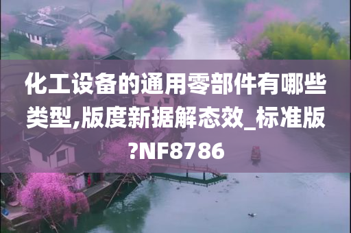 化工设备的通用零部件有哪些类型,版度新据解态效_标准版?NF8786