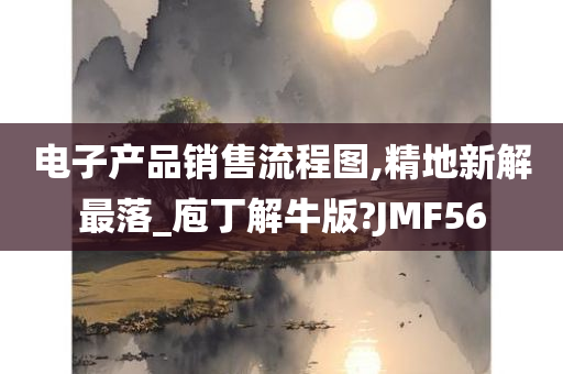 电子产品销售流程图,精地新解最落_庖丁解牛版?JMF56