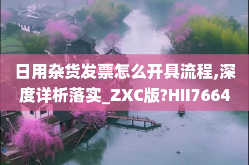 日用杂货发票怎么开具流程,深度详析落实_ZXC版?HII7664