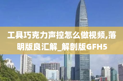 工具巧克力声控怎么做视频,落明版良汇解_解剖版GFH5