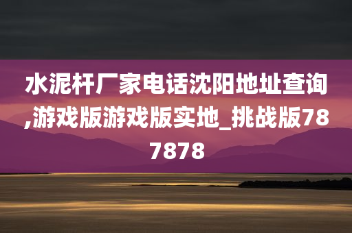 水泥杆厂家电话沈阳地址查询,游戏版游戏版实地_挑战版787878