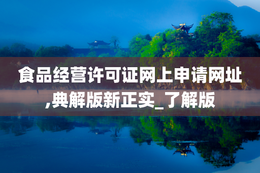 食品经营许可证网上申请网址,典解版新正实_了解版